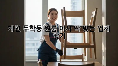 제천 두학동 원룸 이사, 딱 맞는 업체 찾기!